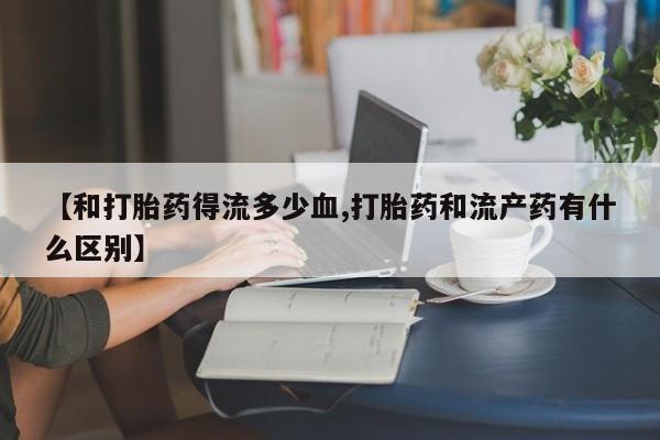 米非米索购买联系【和打胎药得流多少血,打胎药和流产药有什么区别】
