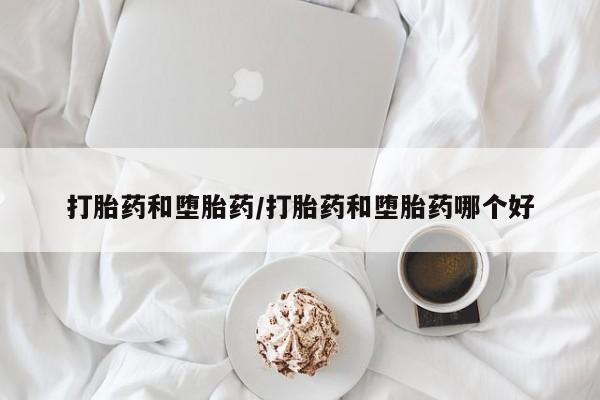 米非米索购买联系打胎药和堕胎药/打胎药和堕胎药哪个好