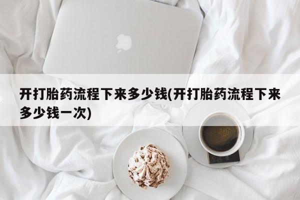 米非米索购买联系开打胎药流程下来多少钱(开打胎药流程下来多少钱一次)