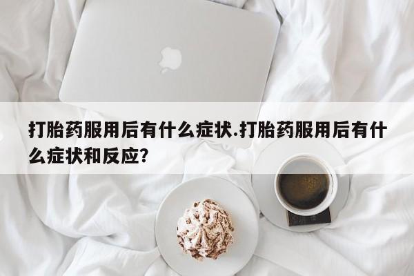 米非米索购买联系打胎药服用后有什么症状.打胎药服用后有什么症状和反应？