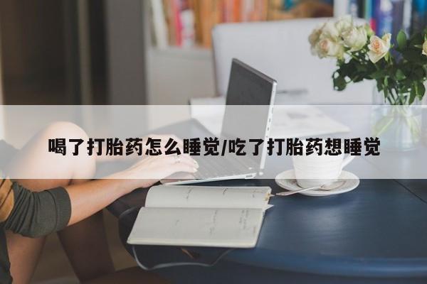 米非米索购买联系喝了打胎药怎么睡觉/吃了打胎药想睡觉