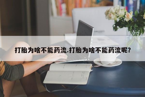 米非米索购买联系打胎为啥不能药流.打胎为啥不能药流呢？