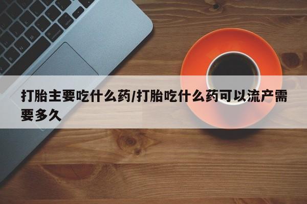米非米索购买联系打胎主要吃什么药/打胎吃什么药可以流产需要多久