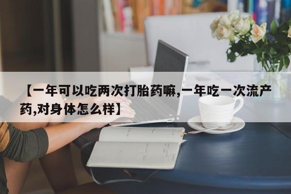 米非米索购买联系【一年可以吃两次打胎药嘛,一年吃一次流产药,对身体怎么样】