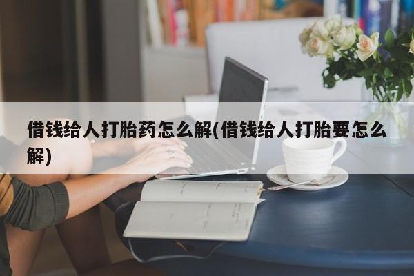 米非米索购买联系借钱给人打胎药怎么解(借钱给人打胎要怎么解)