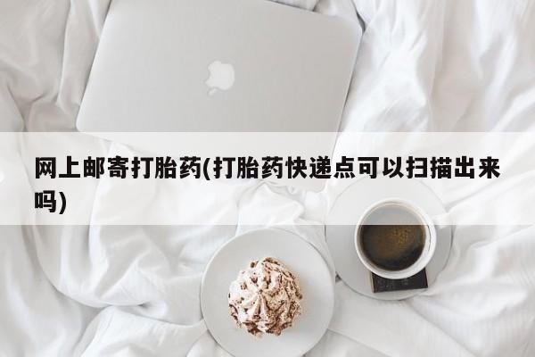 米非米索购买联系网上邮寄打胎药(打胎药快递点可以扫描出来吗)