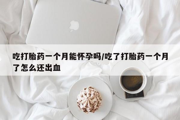 米非米索购买联系吃打胎药一个月能怀孕吗/吃了打胎药一个月了怎么还出血